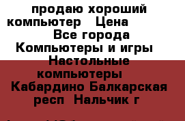 продаю хороший компьютер › Цена ­ 7 000 - Все города Компьютеры и игры » Настольные компьютеры   . Кабардино-Балкарская респ.,Нальчик г.